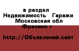  в раздел : Недвижимость » Гаражи . Московская обл.,Фрязино г.